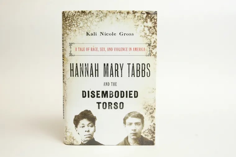 "Hannah Mary Tabbs and the Disembodied Torso," by Kali Nicole Gross, is the biography of an antiheroine who made her way in the world through violence, deception, and adultery.