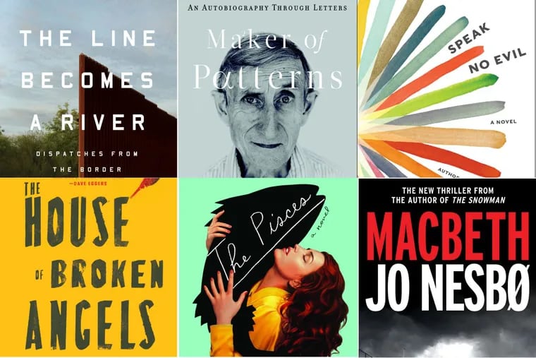 Books coming this spring include (clockwise from left): “The Line Becomes a River” by Francisco Cantú; “Maker of Patterns” by Freeman Dyson; “Speak No Evil” by Uzodinma Iweala; “Macbeth” by Jo Nesbø; “The Pisces” by Melissa Broder; and “House of Broken Angels” by Luís Alberto Urrea.