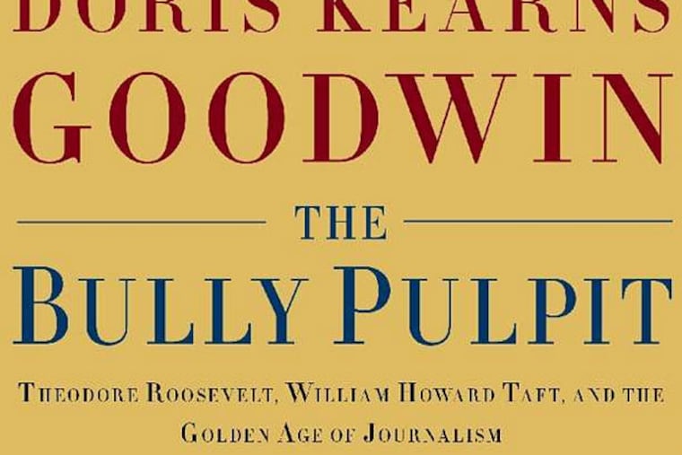 "The Bully Pulpit: Theodore Roosevelt, William Howard Taft, and the Golden Age of Journalism" by Doris Kearns Goodwin.